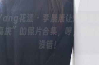 HuaYang花漾 – 李晨晨让短裤重新定义了“高挑”的照片合集，哼，你说我说的没错！