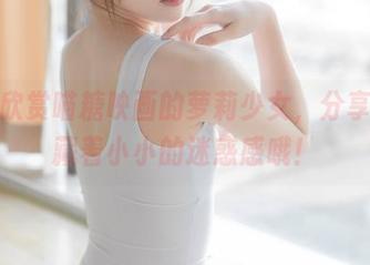快来欣赏喵糖映画的萝莉少女，分享中潜藏着小小的迷惑感哦！