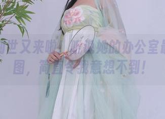 抖娘利世又来啦！听说她的办公室最新套图，简直令我意想不到！